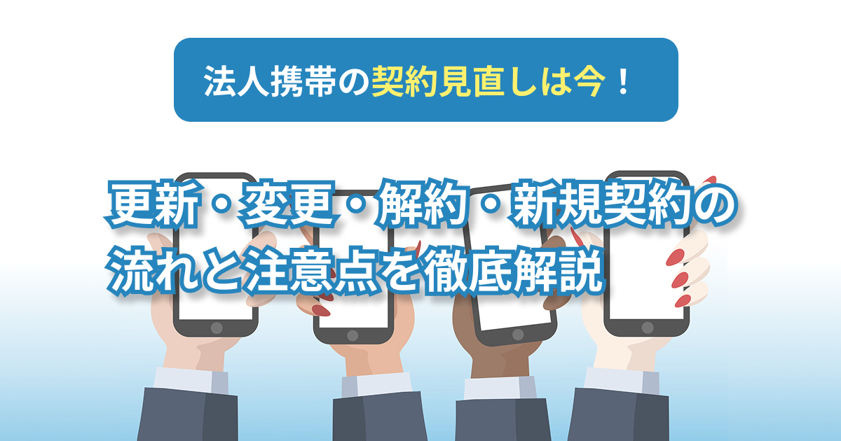 法人携帯の契約見直しは今！
更新・変更・解約・新規契約の流れと注意点を徹底解説