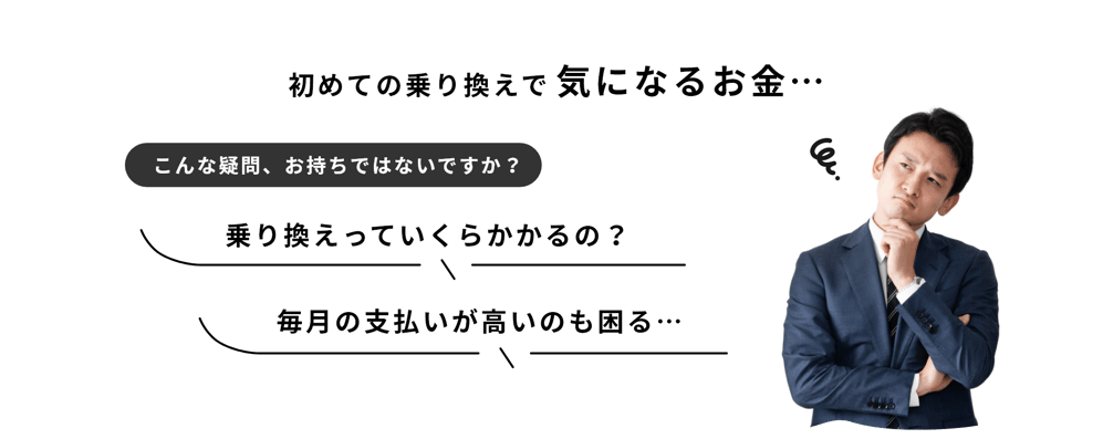初めての乗り換えで気になるお金…こんな疑問、お持ちではないですか？乗り換えっていくらかかるの？毎月の支払いが高いのも困る…
