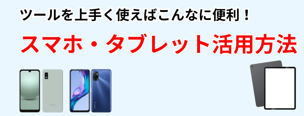 ツールを上手く使えばこんなに便利！スマホ・タブレット活用方法