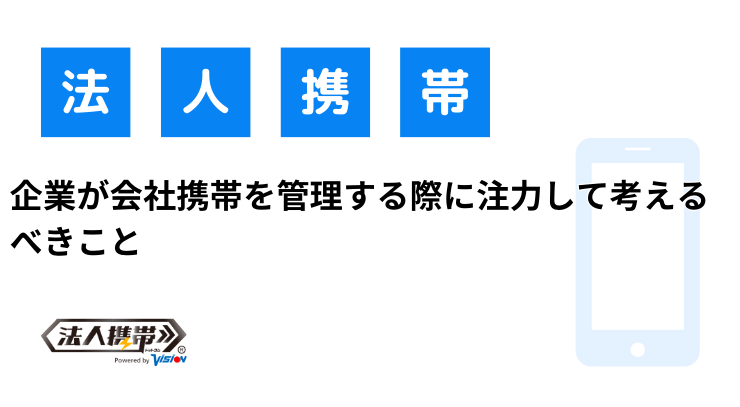 企業が会社携帯を管理する際に注力して考えるべきこと