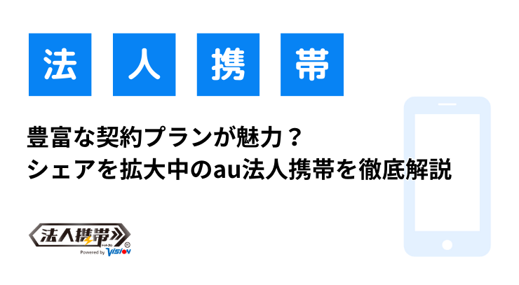 豊富な契約プランが魅力？シェアを拡大中のau法人携帯を徹底解説