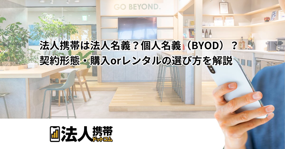 法人携帯は法人名義？個人名義（BYOD）？契約形態・購入orレンタルの選び方を解説