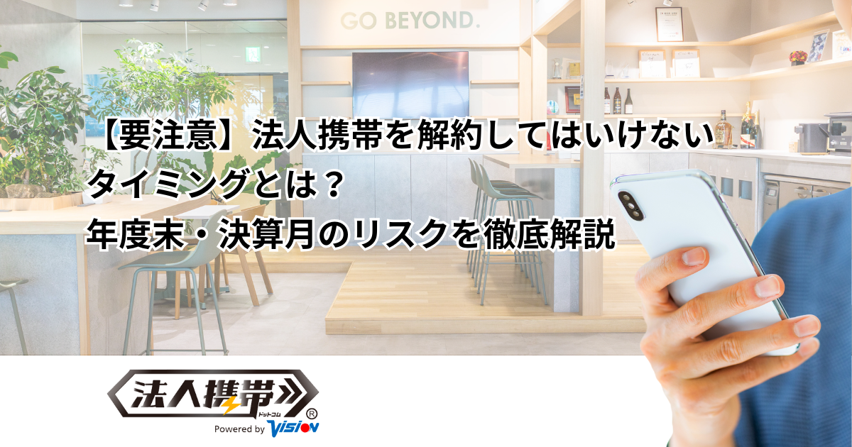 【要注意】法人携帯を解約してはいけない タイミングとは？ 年度末・決算月のリスクを徹底解説