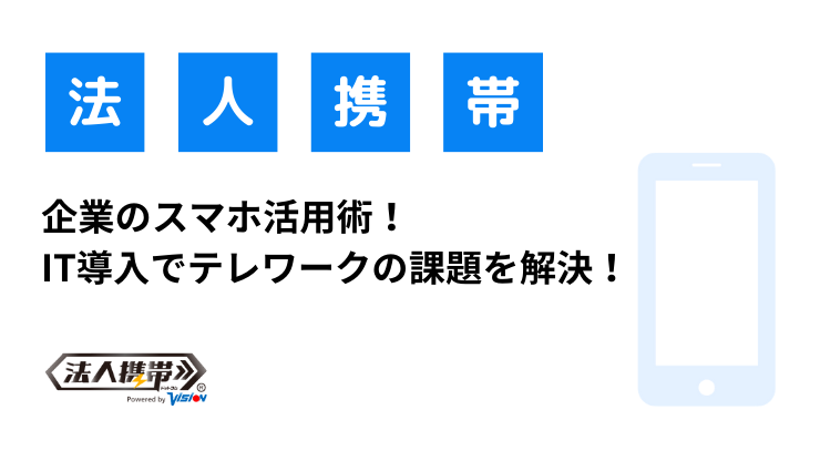 企業のスマホ活用術！IT導入でテレワークの課題を解決！