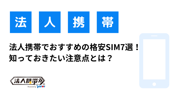 法人携帯でおすすめの格安SIM7選！知っておきたい注意点とは？