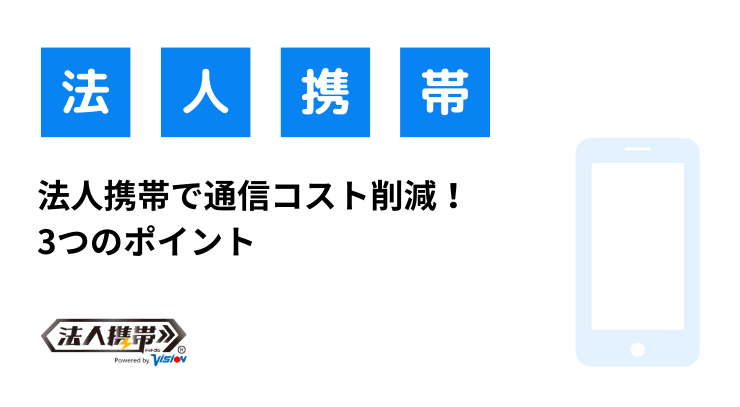 法人携帯で通信コスト削減！3つのポイント